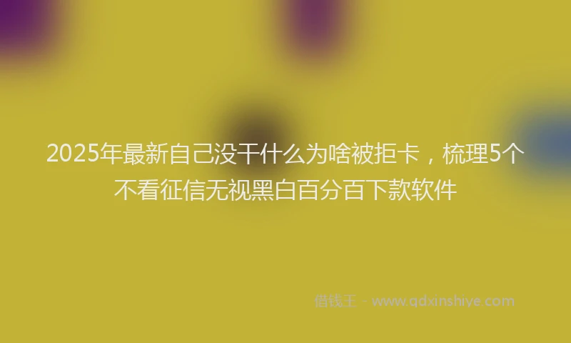 2025年最新自己没干什么为啥被拒卡，梳理5个不看征信无视黑白百分百下款软件