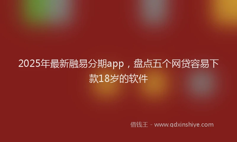 2025年最新融易分期app，盘点五个网贷容易下款18岁的软件