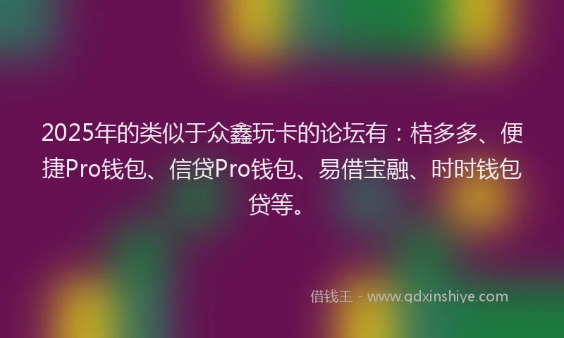 2025年的类似于众鑫玩卡的论坛有：桔多多、便捷Pro钱包、信贷Pro钱包、易借宝融、时时钱包贷等。