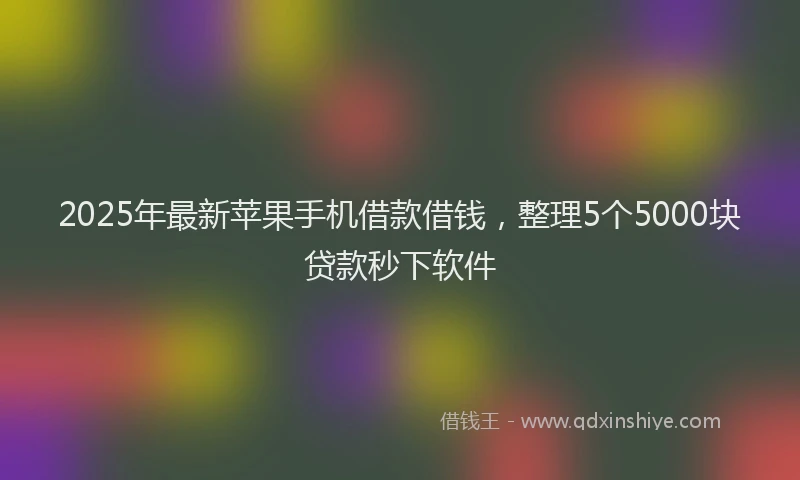 2025年最新苹果手机借款借钱，整理5个5000块贷款秒下软件