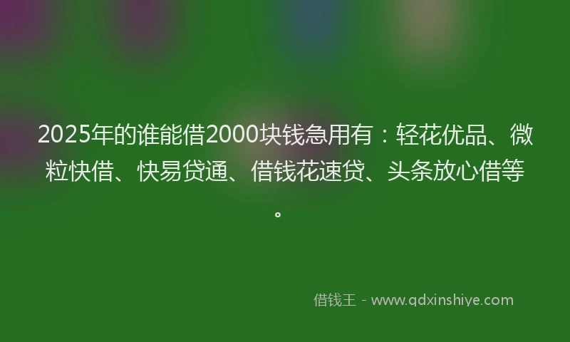2025年的谁能借2000块钱急用有：轻花优品、微粒快借、快易贷通、借钱花速贷、头条放心借等。
