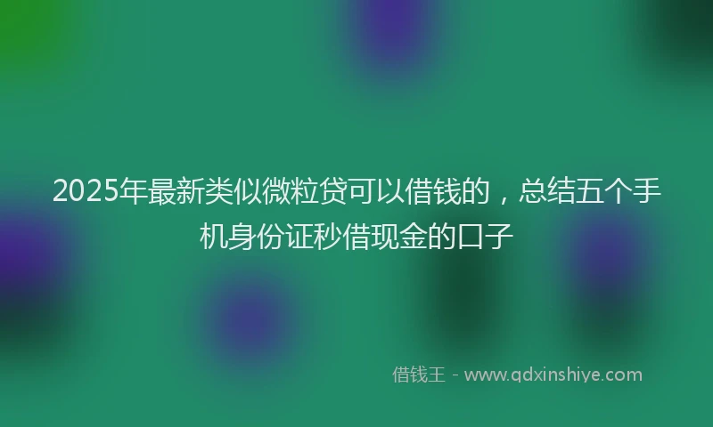 2025年最新类似微粒贷可以借钱的，总结五个手机身份证秒借现金的口子