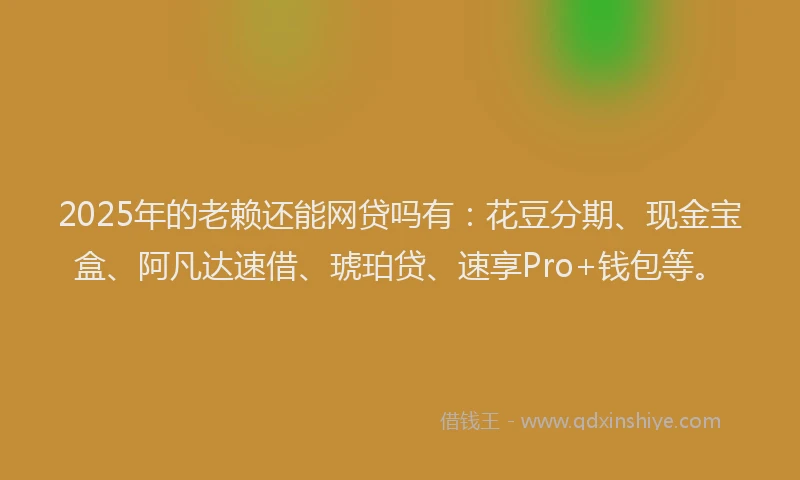 2025年的老赖还能网贷吗有：花豆分期、现金宝盒、阿凡达速借、琥珀贷、速享Pro+钱包等。