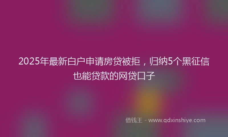 2025年最新白户申请房贷被拒，归纳5个黑征信也能贷款的网贷口子