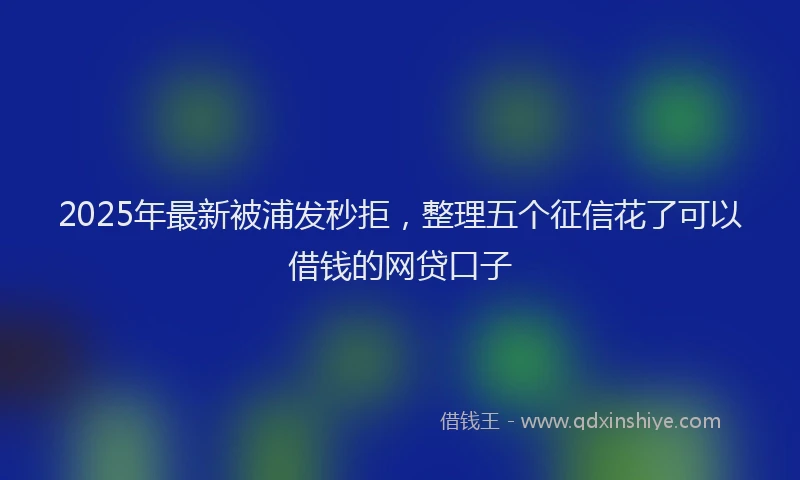 2025年最新被浦发秒拒，整理五个征信花了可以借钱的网贷口子