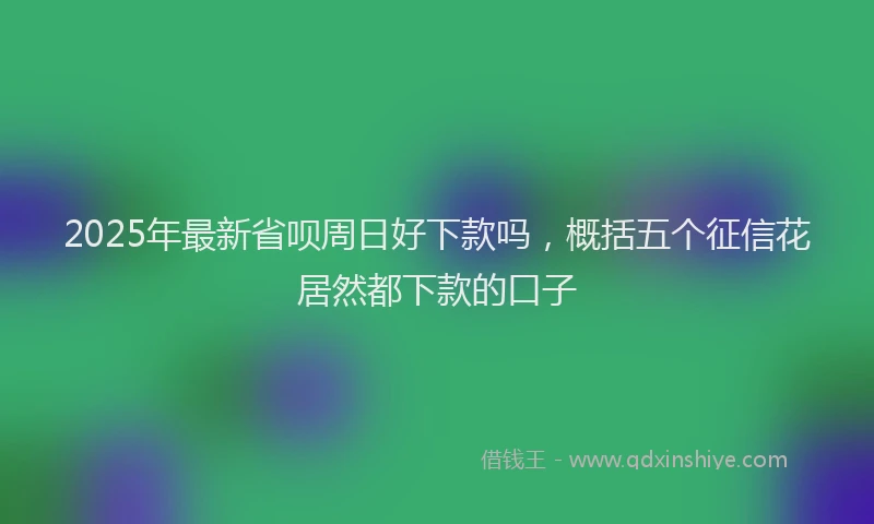 2025年最新省呗周日好下款吗，概括五个征信花居然都下款的口子