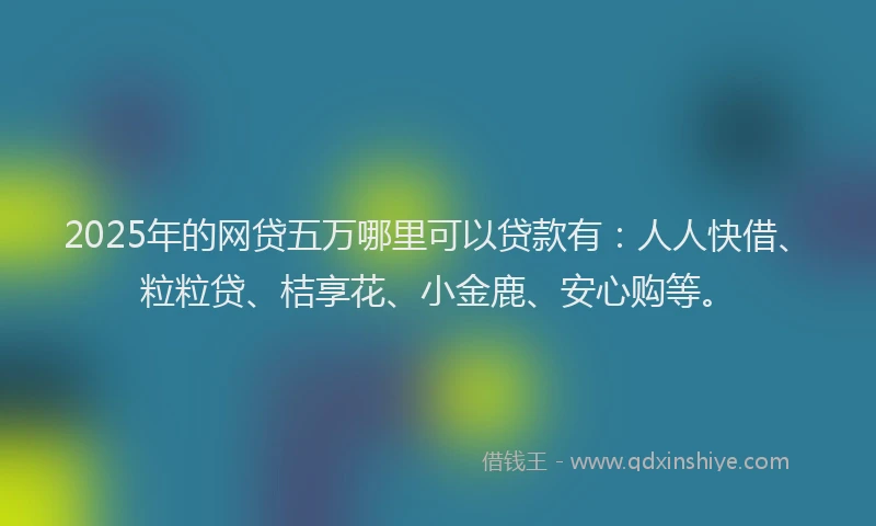 2025年的网贷五万哪里可以贷款有：人人快借、粒粒贷、桔享花、小金鹿、安心购等。