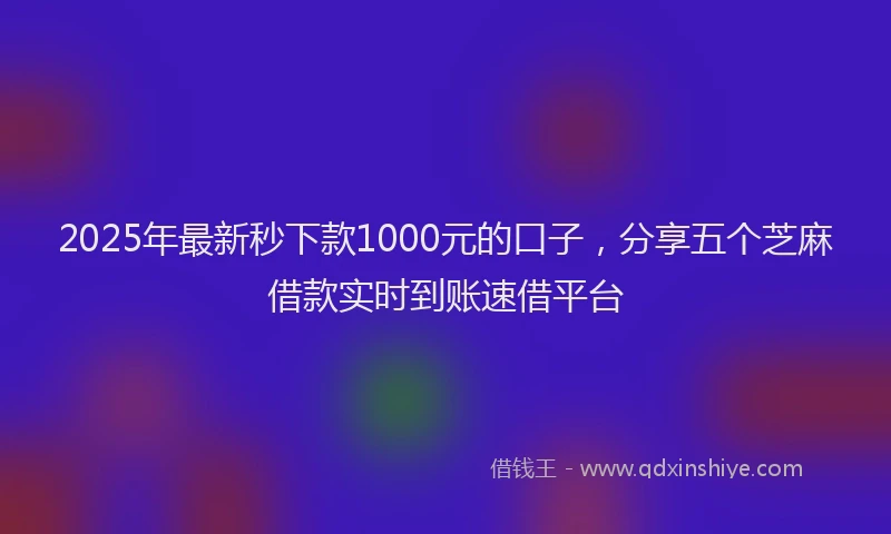 2025年最新秒下款1000元的口子，分享五个芝麻借款实时到账速借平台