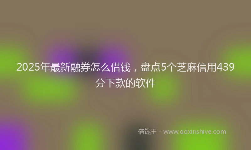 2025年最新融券怎么借钱，盘点5个芝麻信用439分下款的软件