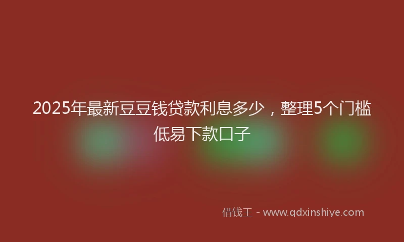 2025年最新豆豆钱贷款利息多少，整理5个门槛低易下款口子
