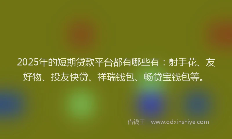 2025年的短期贷款平台都有哪些有：射手花、友好物、投友快贷、祥瑞钱包、畅贷宝钱包等。