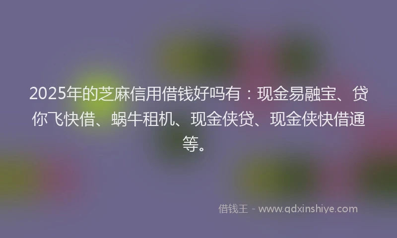 2025年的芝麻信用借钱好吗有：现金易融宝、贷你飞快借、蜗牛租机、现金侠贷、现金侠快借通等。