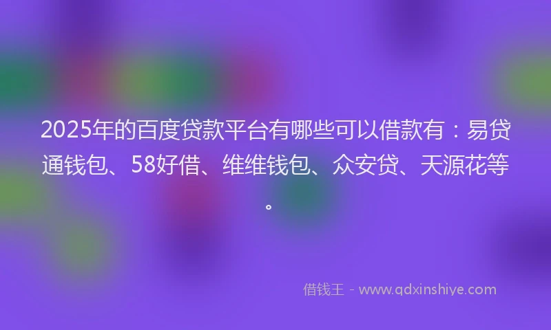 2025年的百度贷款平台有哪些可以借款有：易贷通钱包、58好借、维维钱包、众安贷、天源花等。