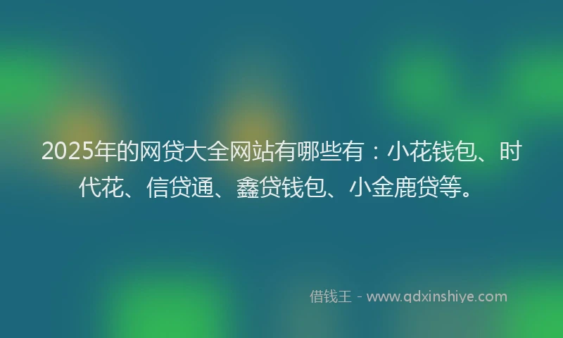 2025年的网贷大全网站有哪些有：小花钱包、时代花、信贷通、鑫贷钱包、小金鹿贷等。