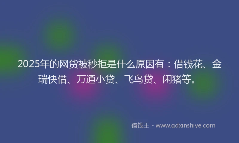 2025年的网货被秒拒是什么原因有：借钱花、金瑞快借、万通小贷、飞鸟贷、闲猪等。