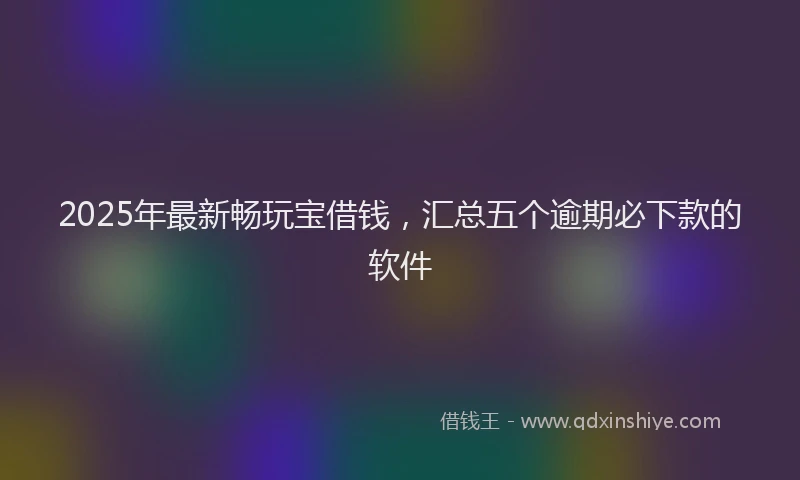 2025年最新畅玩宝借钱，汇总五个逾期必下款的软件