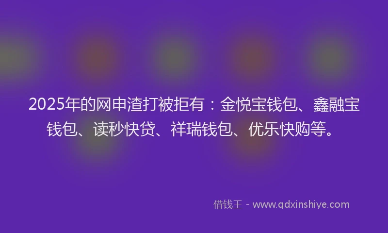 2025年的网申渣打被拒有：金悦宝钱包、鑫融宝钱包、读秒快贷、祥瑞钱包、优乐快购等。