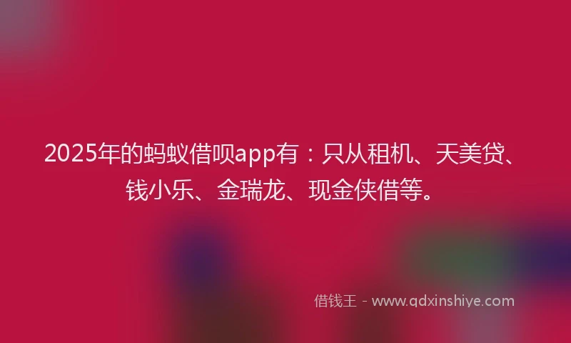 2025年的蚂蚁借呗app有：只从租机、天美贷、钱小乐、金瑞龙、现金侠借等。