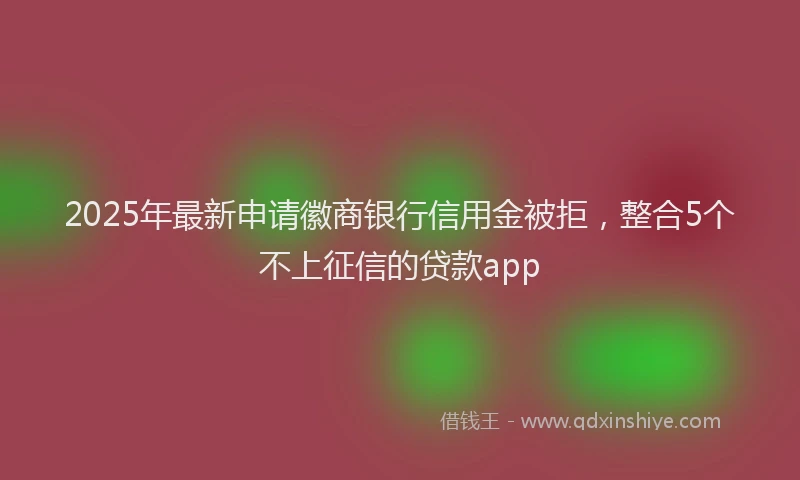 2025年最新申请徽商银行信用金被拒，整合5个不上征信的贷款app