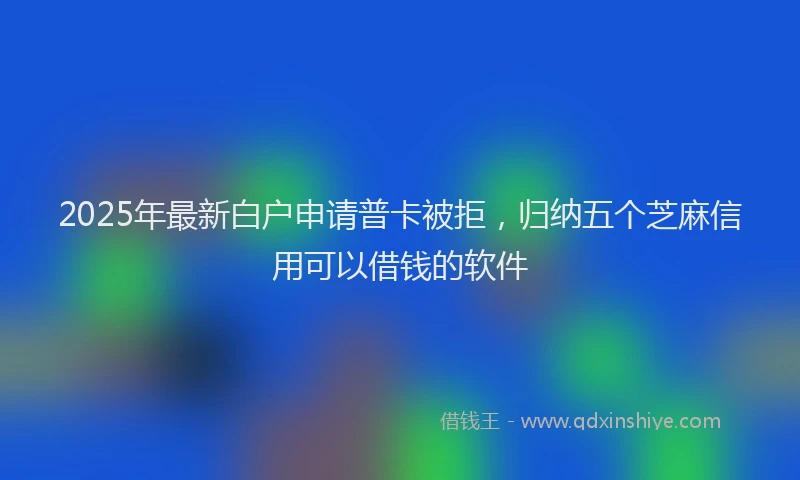 2025年最新白户申请普卡被拒，归纳五个芝麻信用可以借钱的软件