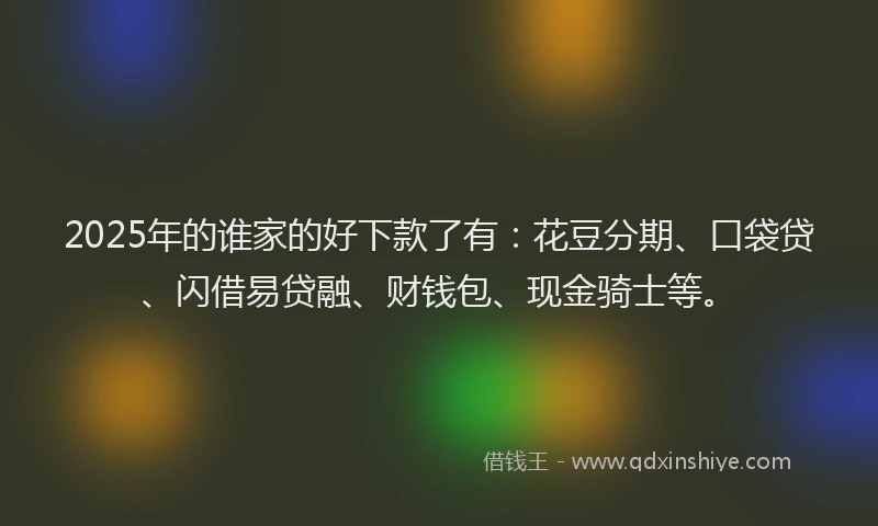 2025年的谁家的好下款了有：花豆分期、口袋贷、闪借易贷融、财钱包、现金骑士等。