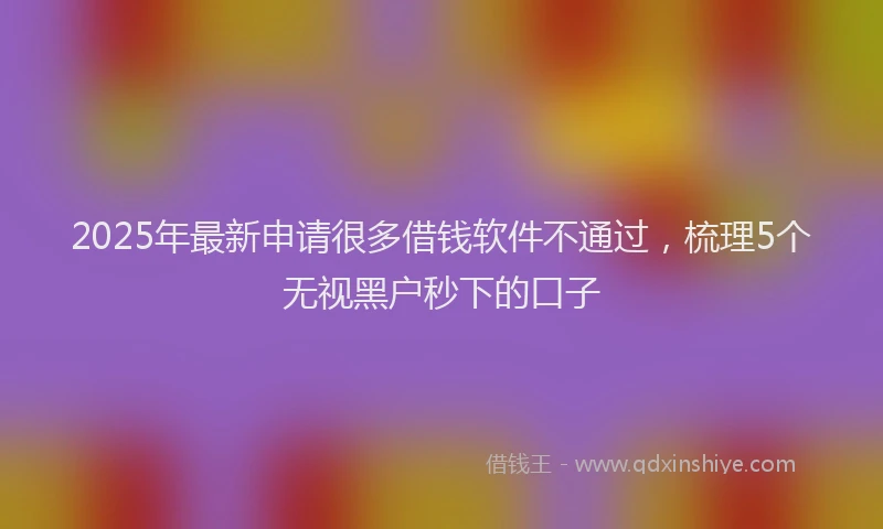 2025年最新申请很多借钱软件不通过，梳理5个无视黑户秒下的口子