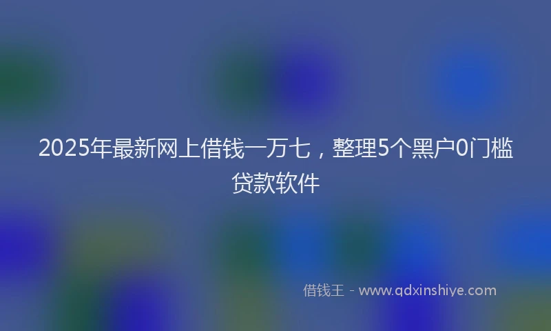 2025年最新网上借钱一万七，整理5个黑户0门槛贷款软件