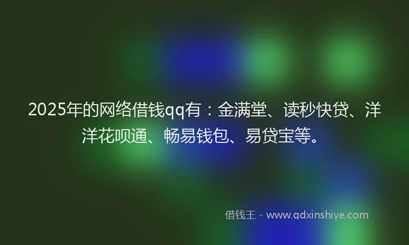 2025年的网络借钱qq有：金满堂、读秒快贷、洋洋花呗通、畅易钱包、易贷宝等。