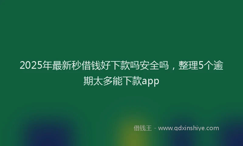 2025年最新秒借钱好下款吗安全吗，整理5个逾期太多能下款app