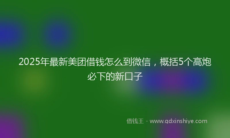 2025年最新美团借钱怎么到微信，概括5个高炮必下的新口子
