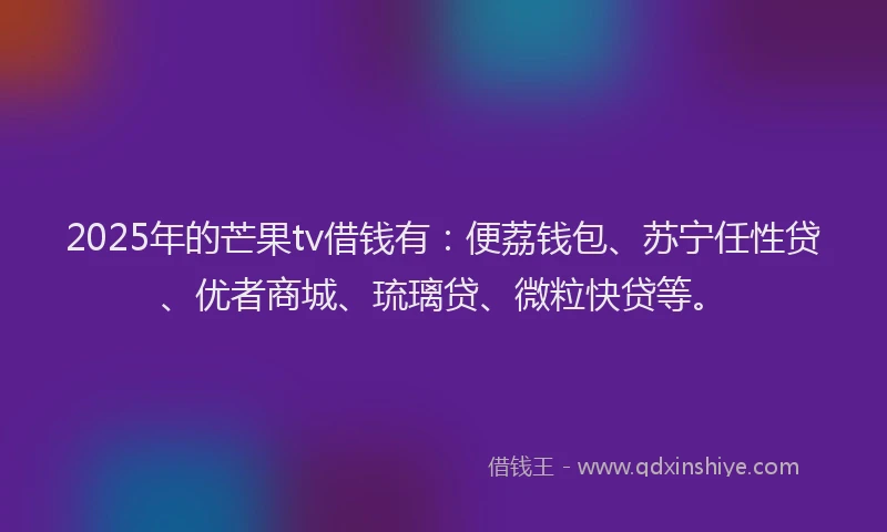 2025年的芒果tv借钱有：便荔钱包、苏宁任性贷、优者商城、琉璃贷、微粒快贷等。