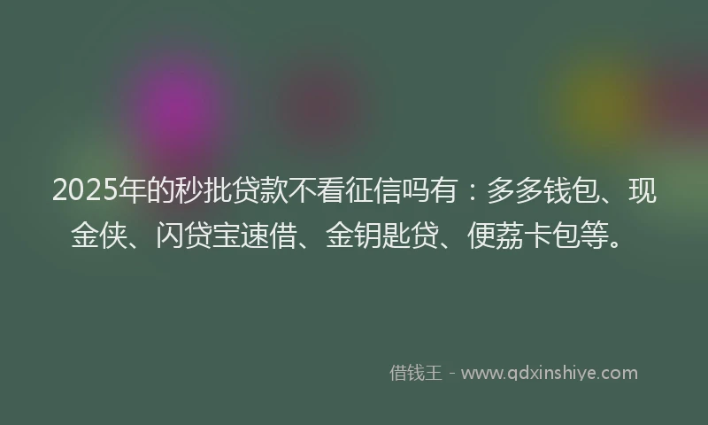 2025年的秒批贷款不看征信吗有：多多钱包、现金侠、闪贷宝速借、金钥匙贷、便荔卡包等。