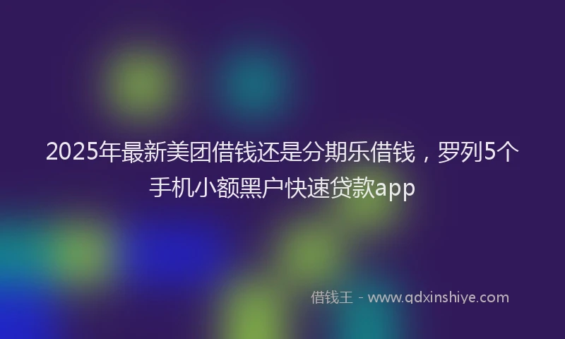 2025年最新美团借钱还是分期乐借钱，罗列5个手机小额黑户快速贷款app