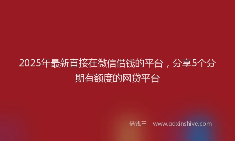 2025年最新直接在微信借钱的平台，分享5个分期有额度的网贷平台