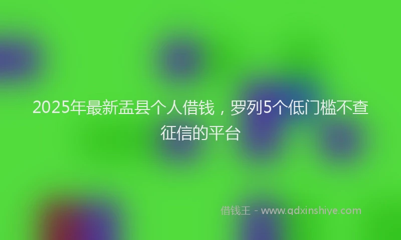 2025年最新盂县个人借钱，罗列5个低门槛不查征信的平台
