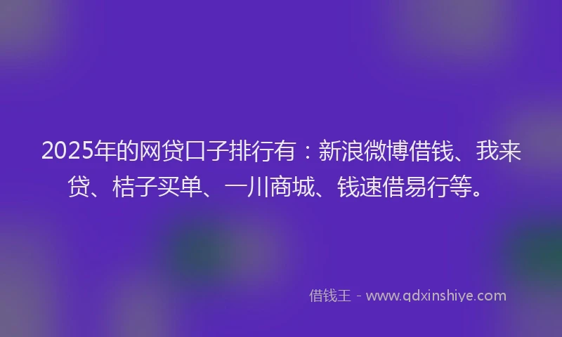 2025年的网贷口子排行有：新浪微博借钱、我来贷、桔子买单、一川商城、钱速借易行等。