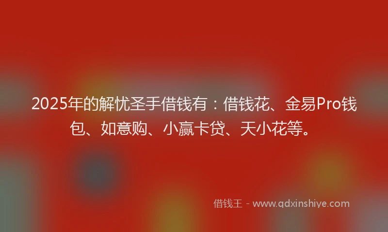 2025年的解忧圣手借钱有：借钱花、金易Pro钱包、如意购、小赢卡贷、天小花等。