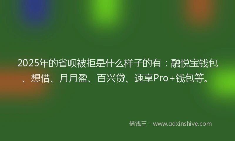 2025年的省呗被拒是什么样子的有：融悦宝钱包、想借、月月盈、百兴贷、速享Pro+钱包等。