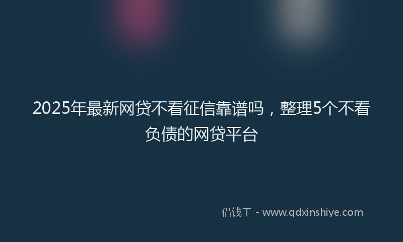 2025年最新网贷不看征信靠谱吗，整理5个不看负债的网贷平台