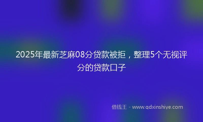 2025年最新芝麻08分贷款被拒，整理5个无视评分的贷款口子