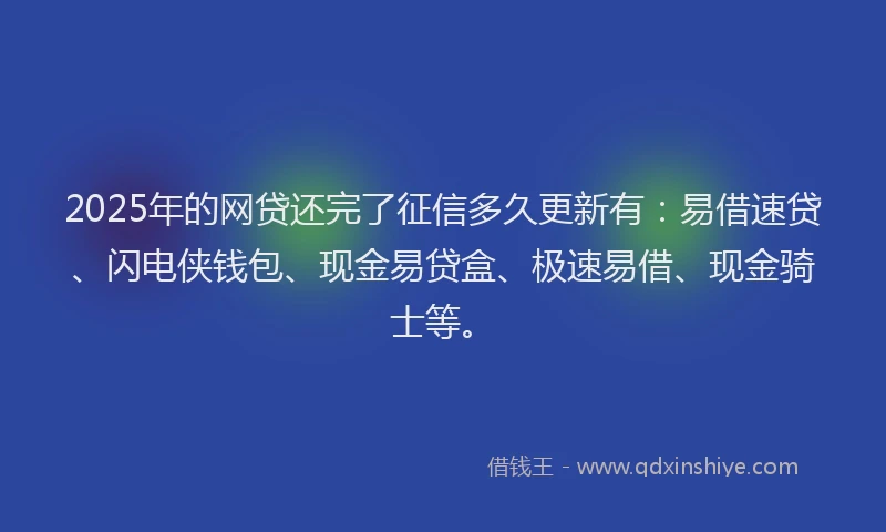 2025年的网贷还完了征信多久更新有：易借速贷、闪电侠钱包、现金易贷盒、极速易借、现金骑士等。