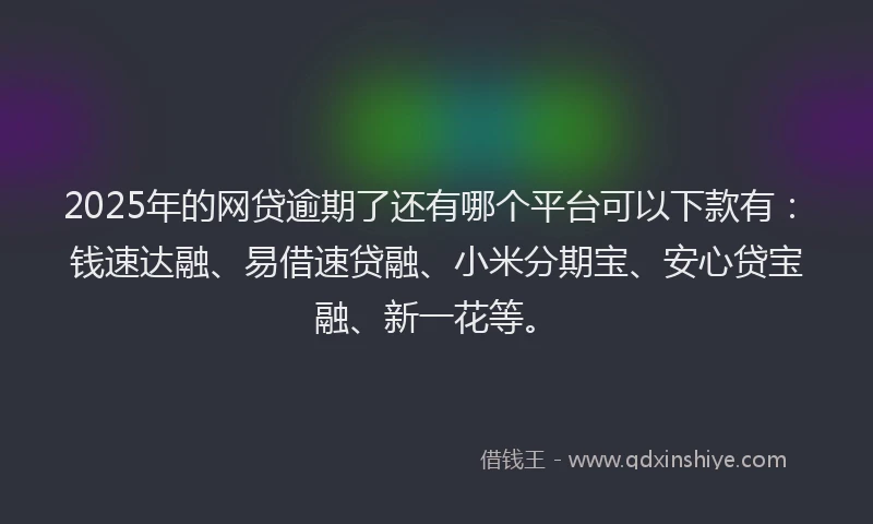 2025年的网贷逾期了还有哪个平台可以下款有：钱速达融、易借速贷融、小米分期宝、安心贷宝融、新一花等。