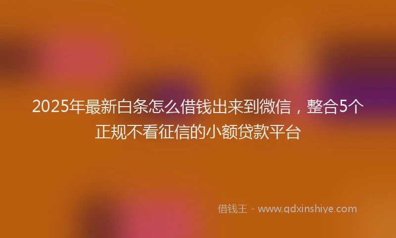 2025年最新白条怎么借钱出来到微信，整合5个正规不看征信的小额贷款平台