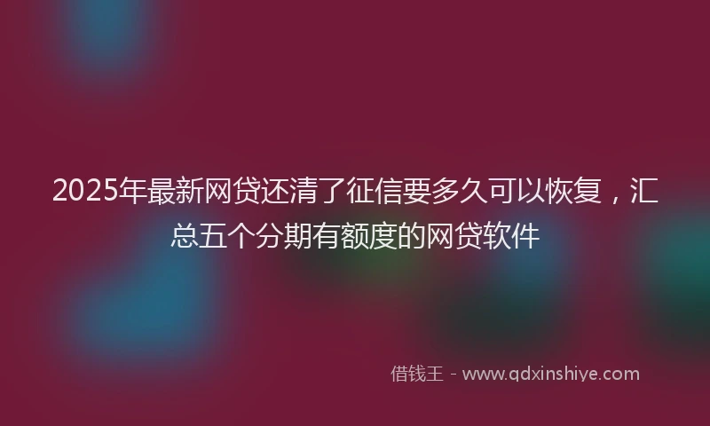 2025年最新网贷还清了征信要多久可以恢复，汇总五个分期有额度的网贷软件