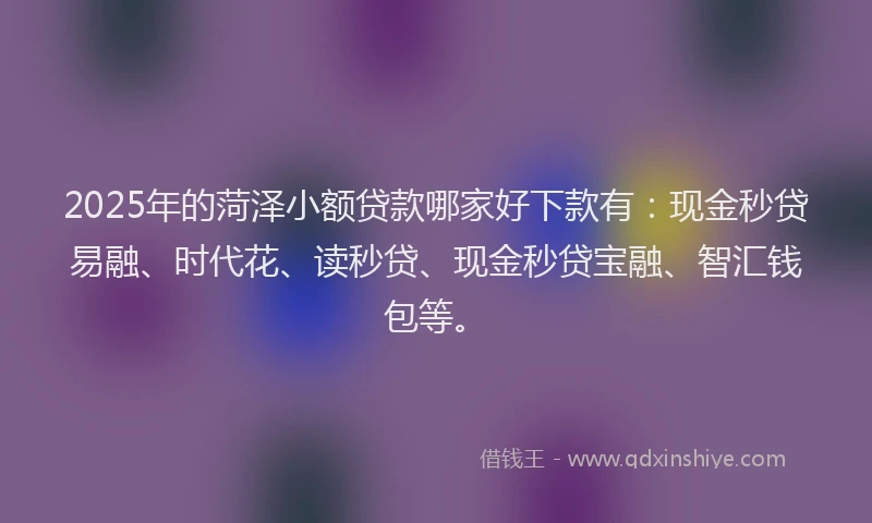 2025年的菏泽小额贷款哪家好下款有：现金秒贷易融、时代花、读秒贷、现金秒贷宝融、智汇钱包等。