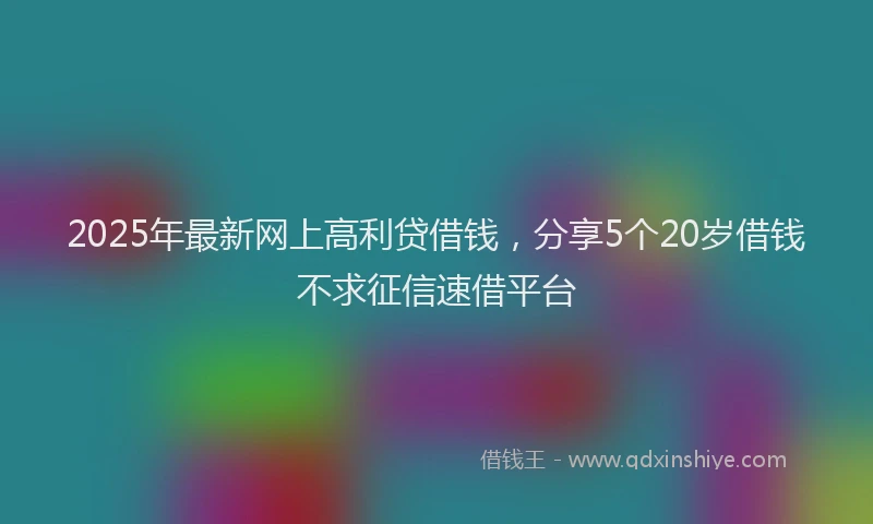 2025年最新网上高利贷借钱，分享5个20岁借钱不求征信速借平台
