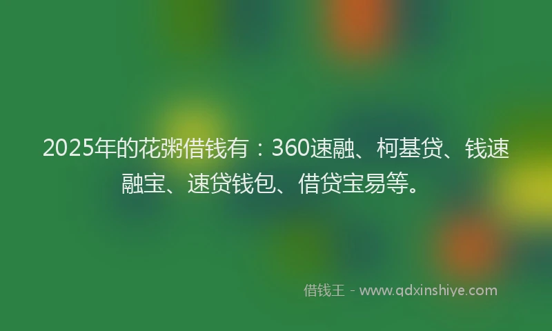 2025年的花粥借钱有：360速融、柯基贷、钱速融宝、速贷钱包、借贷宝易等。