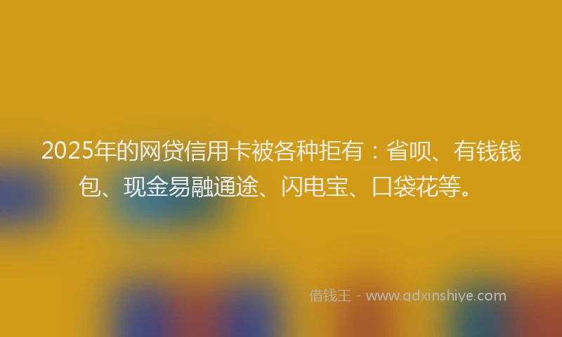 2025年的网贷信用卡被各种拒有：省呗、有钱钱包、现金易融通途、闪电宝、口袋花等。