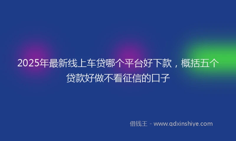 2025年最新线上车贷哪个平台好下款，概括五个贷款好做不看征信的口子