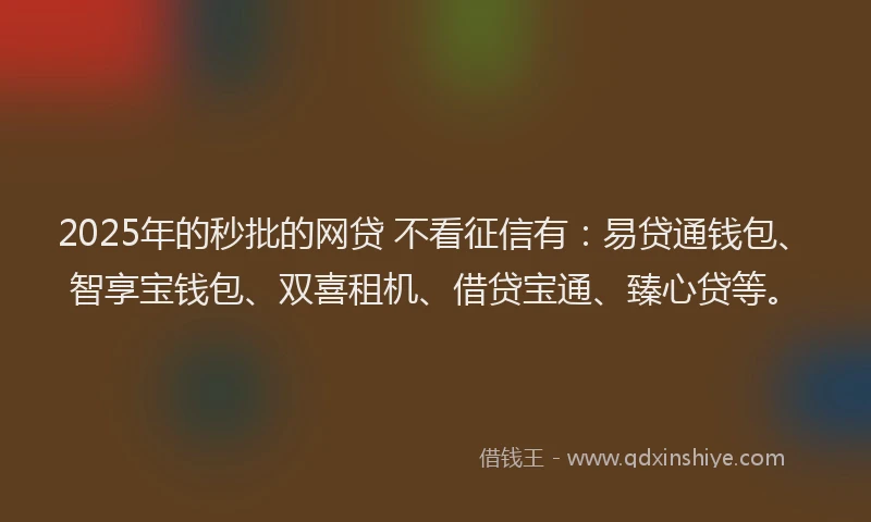 2025年的秒批的网贷 不看征信有：易贷通钱包、智享宝钱包、双喜租机、借贷宝通、臻心贷等。